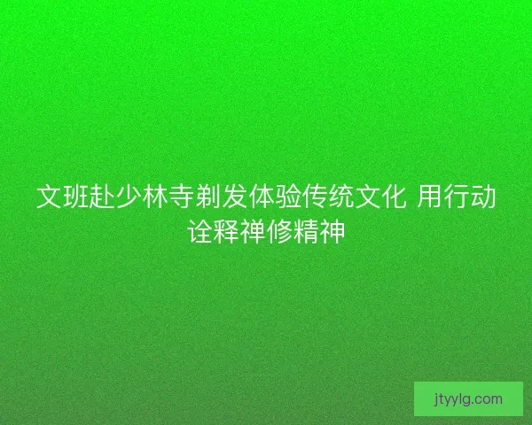 文班赴少林寺剃发体验传统文化 用行动诠释禅修精神