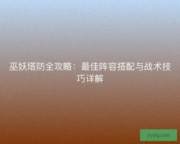巫妖塔防全攻略：最佳阵容搭配与战术技巧详解