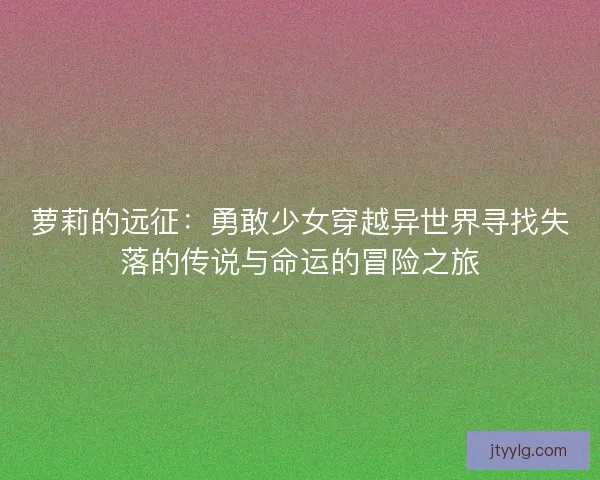 萝莉的远征：勇敢少女穿越异世界寻找失落的传说与命运的冒险之旅