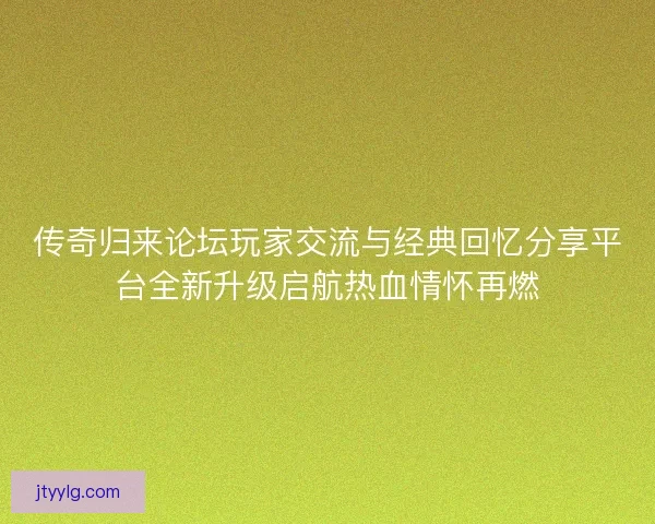 传奇归来论坛玩家交流与经典回忆分享平台全新升级启航热血情怀再燃