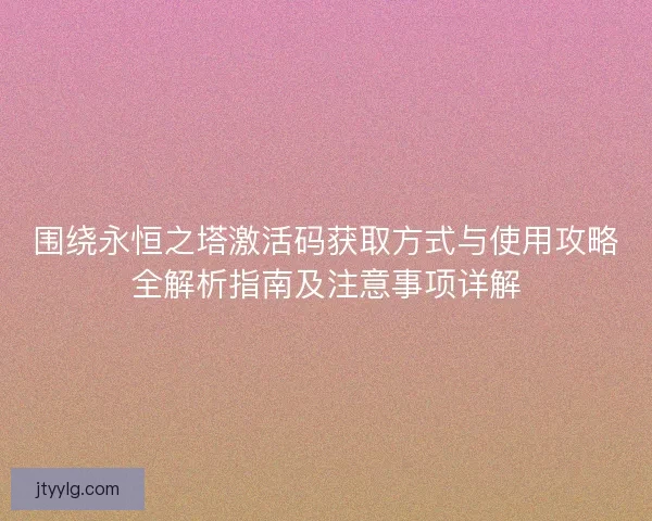围绕永恒之塔激活码获取方式与使用攻略全解析指南及注意事项详解