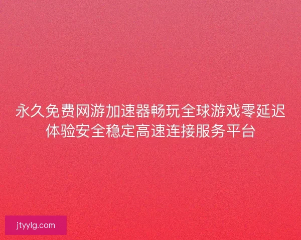 永久免费网游加速器畅玩全球游戏零延迟体验安全稳定高速连接服务平台