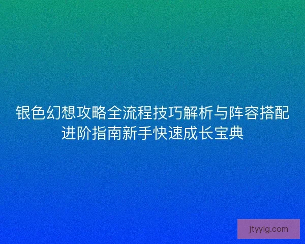 银色幻想攻略全流程技巧解析与阵容搭配进阶指南新手快速成长宝典