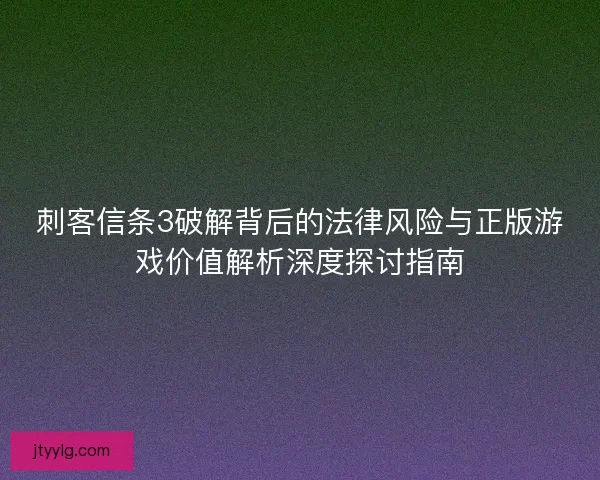 刺客信条3破解背后的法律风险与正版游戏价值解析深度探讨指南