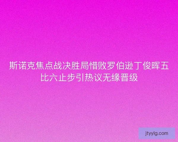 斯诺克焦点战决胜局惜败罗伯逊丁俊晖五比六止步引热议无缘晋级