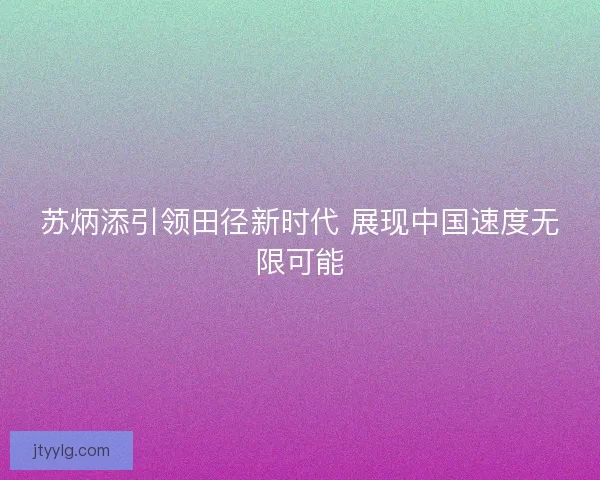 苏炳添引领田径新时代 展现中国速度无限可能