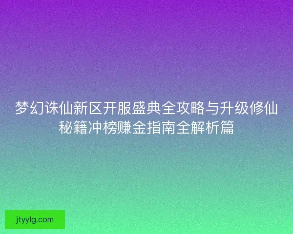 梦幻诛仙新区开服盛典全攻略与升级修仙秘籍冲榜赚金指南全解析篇