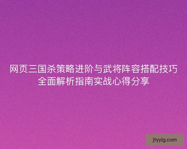 网页三国杀策略进阶与武将阵容搭配技巧全面解析指南实战心得分享