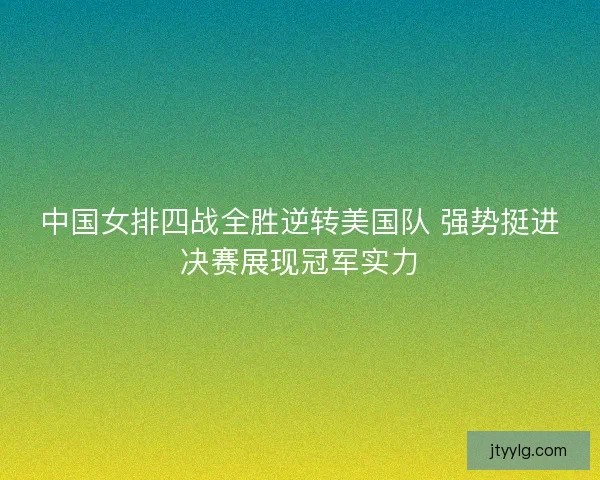 中国女排四战全胜逆转美国队 强势挺进决赛展现冠军实力